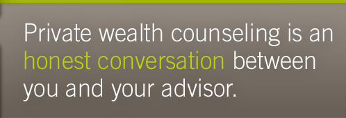 Private Wealth Counseling is an honest conversation between you and your advisor.